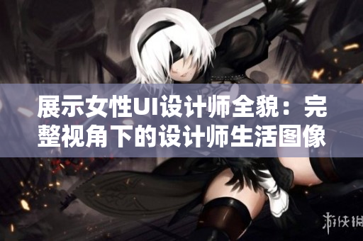 展示女性UI設(shè)計(jì)師全貌：完整視角下的設(shè)計(jì)師生活圖像