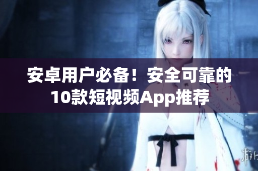 安卓用戶必備！安全可靠的10款短視頻App推薦