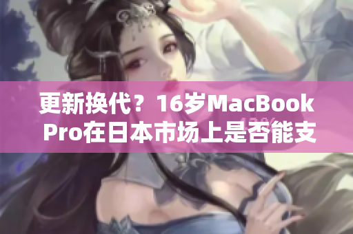 更新?lián)Q代？16歲MacBook Pro在日本市場上是否能支持最新軟件需求？