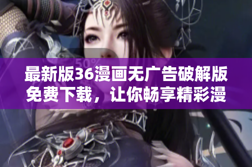 最新版36漫畫無廣告破解版免費下載，讓你暢享精彩漫畫，無需擔(dān)心煩人的廣告！