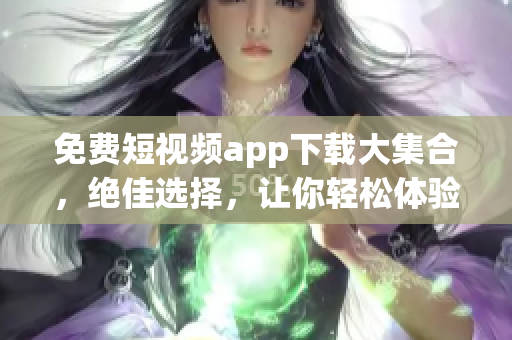 免費短視頻app下載大集合，絕佳選擇，讓你輕松體驗最好的視頻軟件