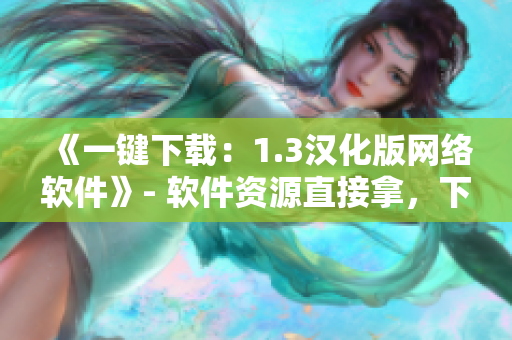 《一鍵下載：1.3漢化版網(wǎng)絡(luò)軟件》- 軟件資源直接拿，下載不等待