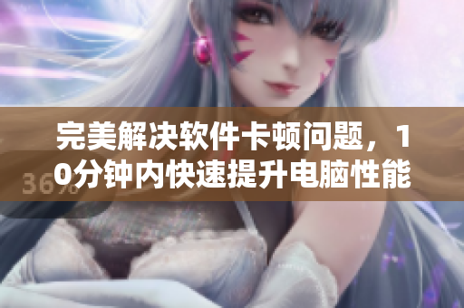 完美解決軟件卡頓問(wèn)題，10分鐘內(nèi)快速提升電腦性能