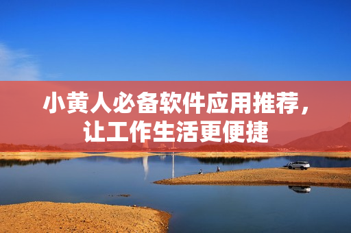 小黃人必備軟件應(yīng)用推薦，讓工作生活更便捷