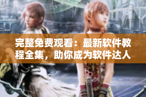 完整免費(fèi)觀看：最新軟件教程全集，助你成為軟件達(dá)人