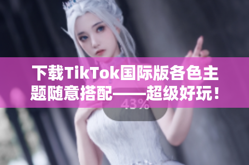 下載TikTok國(guó)際版各色主題隨意搭配——超級(jí)好玩！