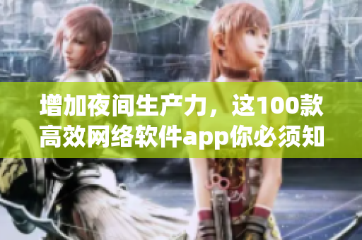 增加夜間生產(chǎn)力，這100款高效網(wǎng)絡(luò)軟件app你必須知道！