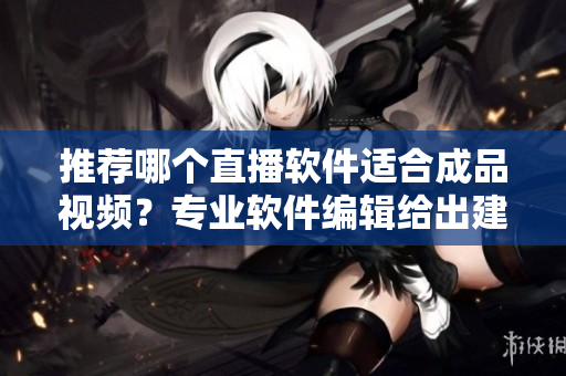 推薦哪個(gè)直播軟件適合成品視頻？專業(yè)軟件編輯給出建議