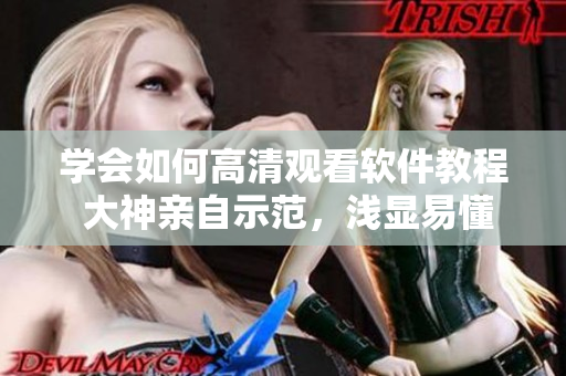 學(xué)會(huì)如何高清觀看軟件教程 大神親自示范，淺顯易懂的入門指南