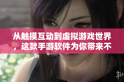 從觸摸互動到虛擬游戲世界，這款手游軟件為你帶來不一樣的游戲體驗(yàn)！