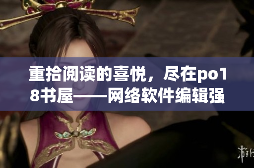 重拾閱讀的喜悅，盡在po18書屋——網(wǎng)絡(luò)軟件編輯強(qiáng)烈推薦！