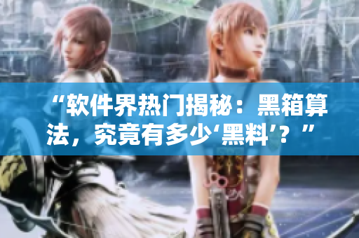 “軟件界熱門揭秘：黑箱算法，究竟有多少‘黑料’？”