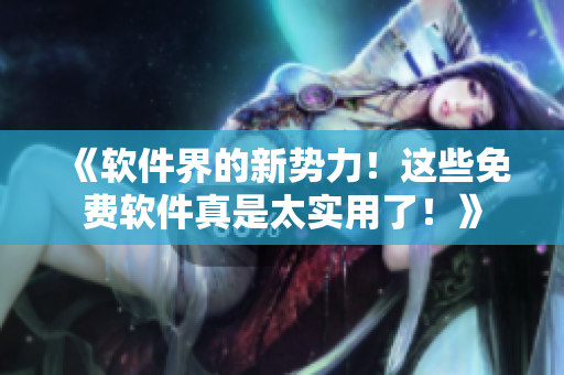 《軟件界的新勢力！這些免費(fèi)軟件真是太實(shí)用了！》
