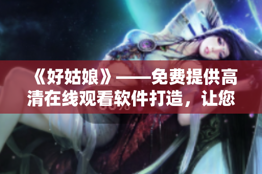 《好姑娘》——免費(fèi)提供高清在線觀看軟件打造，讓您觀影更暢快！