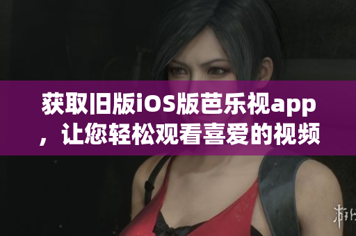獲取舊版iOS版芭樂視app，讓您輕松觀看喜愛的視頻