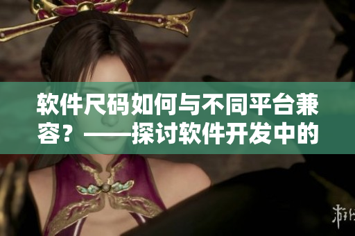 軟件尺碼如何與不同平臺兼容？——探討軟件開發(fā)中的尺碼問題