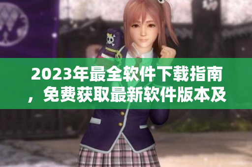 2023年最全軟件下載指南，免費獲取最新軟件版本及教程