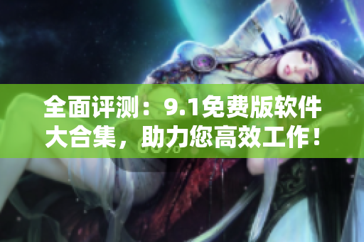 全面評測：9.1免費版軟件大合集，助力您高效工作！