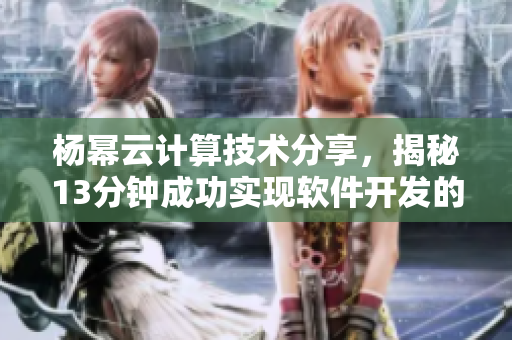 楊冪云計算技術(shù)分享，揭秘13分鐘成功實現(xiàn)軟件開發(fā)的秘訣