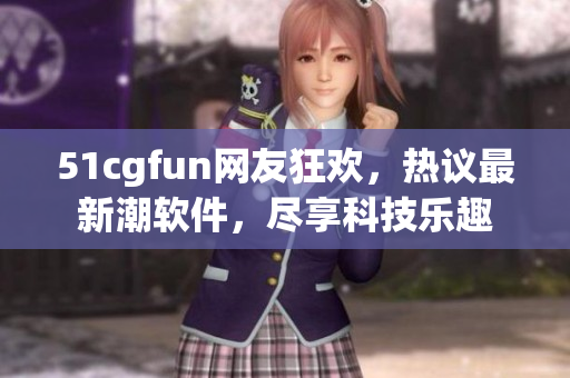 51cgfun網(wǎng)友狂歡，熱議最新潮軟件，盡享科技樂趣