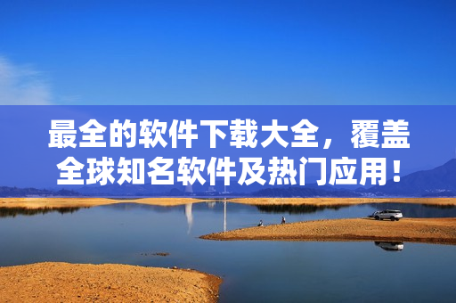 最全的軟件下載大全，覆蓋全球知名軟件及熱門應(yīng)用！