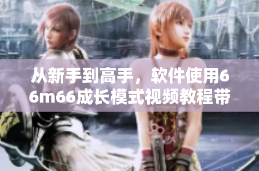 從新手到高手，軟件使用66m66成長模式視頻教程帶你飛！