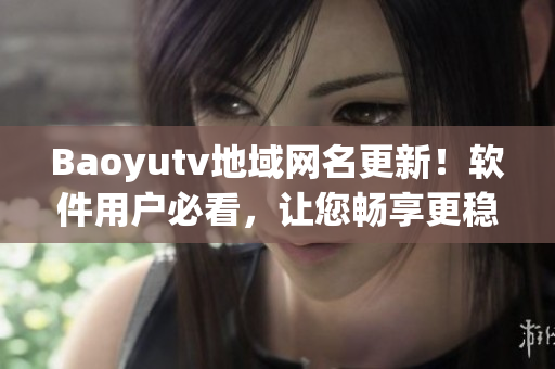 Baoyutv地域網(wǎng)名更新！軟件用戶必看，讓您暢享更穩(wěn)定的直播體驗(yàn)！
