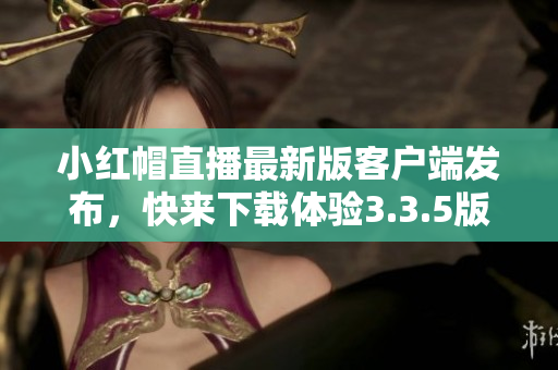 小紅帽直播最新版客戶端發(fā)布，快來(lái)下載體驗(yàn)3.3.5版本