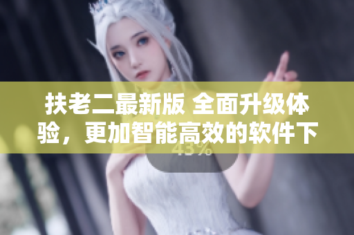 扶老二最新版 全面升級(jí)體驗(yàn)，更加智能高效的軟件下載選擇