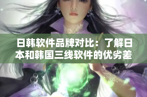日韓軟件品牌對(duì)比：了解日本和韓國(guó)三線(xiàn)軟件的優(yōu)劣差異