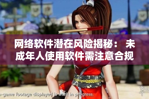 網(wǎng)絡(luò)軟件潛在風(fēng)險(xiǎn)揭秘： 未成年人使用軟件需注意合規(guī)問題