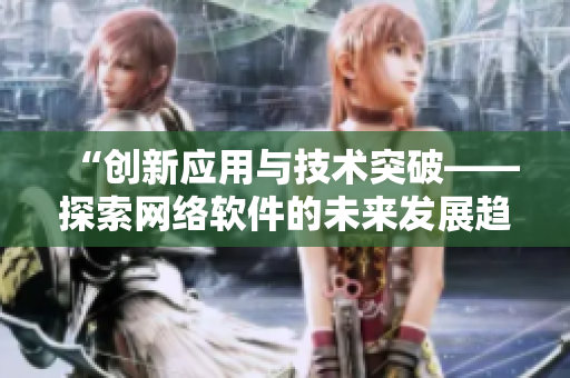 “創(chuàng)新應(yīng)用與技術(shù)突破——探索網(wǎng)絡(luò)軟件的未來(lái)發(fā)展趨勢(shì)”