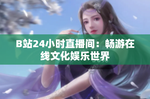 B站24小時直播間：暢游在線文化娛樂世界