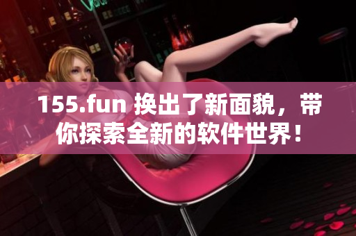 155.fun 換出了新面貌，帶你探索全新的軟件世界！