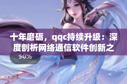 十年磨礪，qqc持續(xù)升級：深度剖析網(wǎng)絡(luò)通信軟件創(chuàng)新之路