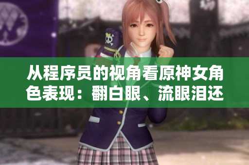從程序員的視角看原神女角色表現(xiàn)：翻白眼、流眼淚還是流口水？