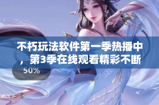 不朽玩法軟件第一季熱播中，第3季在線觀看精彩不斷