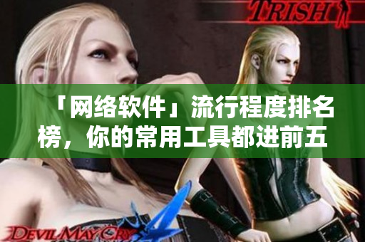 「網(wǎng)絡(luò)軟件」流行程度排名榜，你的常用工具都進前五了嗎？