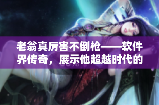 老翁真厲害不倒槍——軟件界傳奇，展示他超越時代的技術造詣
