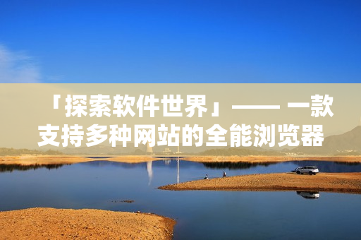 「探索軟件世界」—— 一款支持多種網站的全能瀏覽器