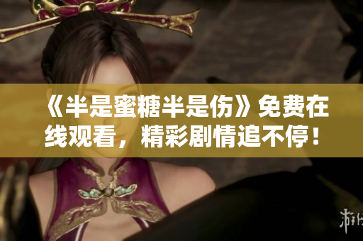 《半是蜜糖半是傷》免費在線觀看，精彩劇情追不停！