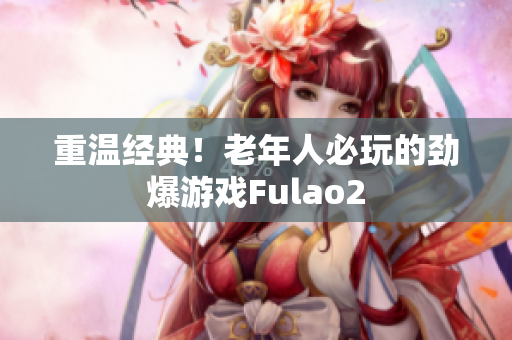 重溫經(jīng)典！老年人必玩的勁爆游戲Fulao2