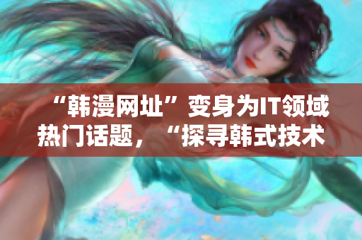“韓漫網(wǎng)址”變身為IT領(lǐng)域熱門話題，“探尋韓式技術(shù)”引爆人氣