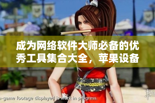 成為網(wǎng)絡(luò)軟件大師必備的優(yōu)秀工具集合大全，蘋果設(shè)備用戶必看！