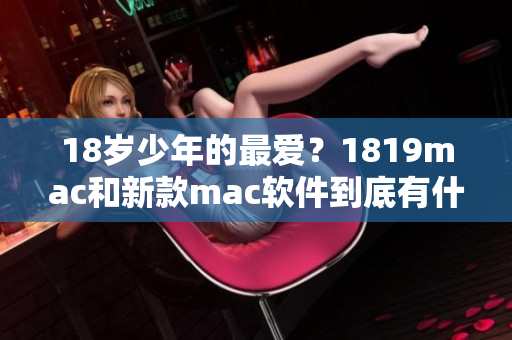 18歲少年的最愛？1819mac和新款mac軟件到底有什么區(qū)別？