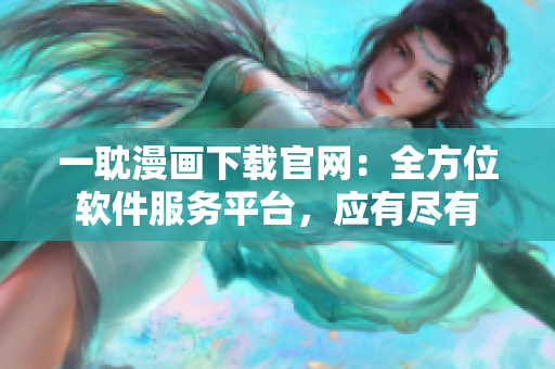 一耽漫畫下載官網(wǎng)：全方位軟件服務(wù)平臺(tái)，應(yīng)有盡有