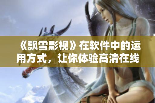 《飄雪影視》在軟件中的運(yùn)用方式，讓你體驗(yàn)高清在線觀看，欣賞視覺盛宴