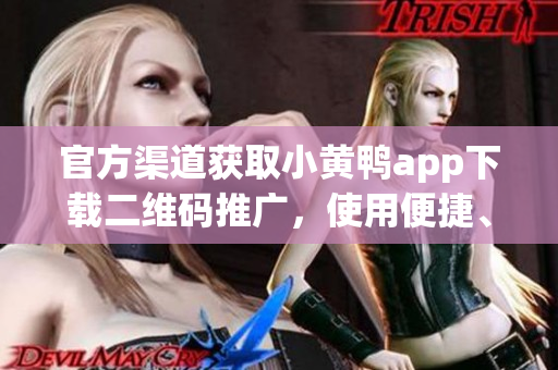 官方渠道獲取小黃鴨app下載二維碼推廣，使用便捷、安全省心