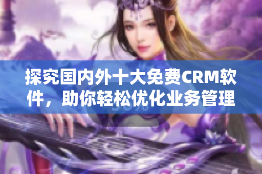 探究國(guó)內(nèi)外十大免費(fèi)CRM軟件，助你輕松優(yōu)化業(yè)務(wù)管理