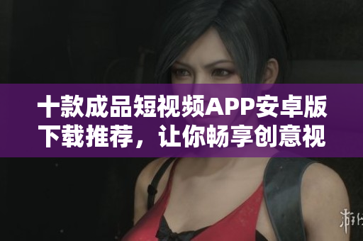十款成品短視頻APP安卓版下載推薦，讓你暢享創(chuàng)意視頻創(chuàng)作。